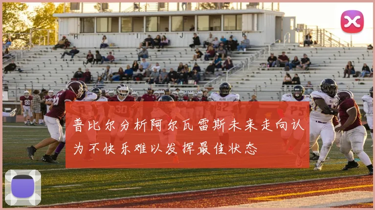 普比尔分析阿尔瓦雷斯未来走向认为不快乐难以发挥最佳状态