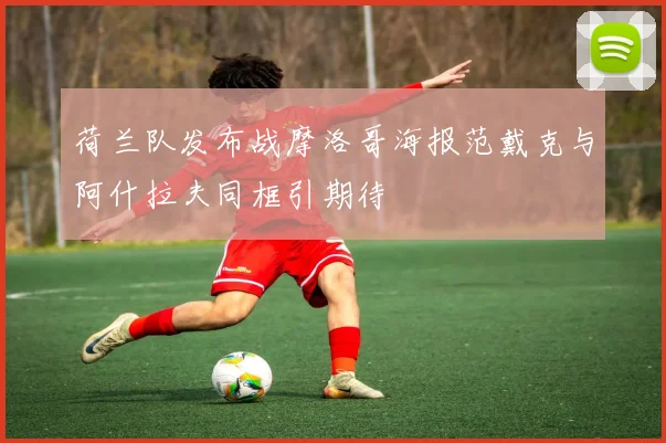 荷兰队发布战摩洛哥海报范戴克与阿什拉夫同框引期待