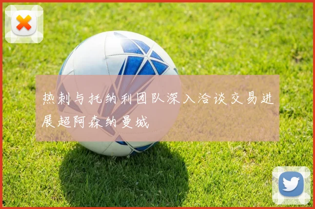 热刺与托纳利团队深入洽谈交易进展超阿森纳曼城