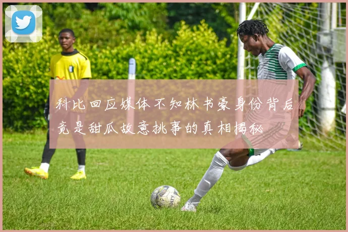 科比回应媒体不知林书豪身份背后竟是甜瓜故意挑事的真相揭秘