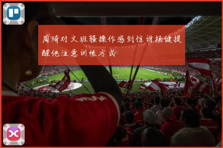 周琦对文班骚操作感到惊讶杨健提醒他注意训练方式