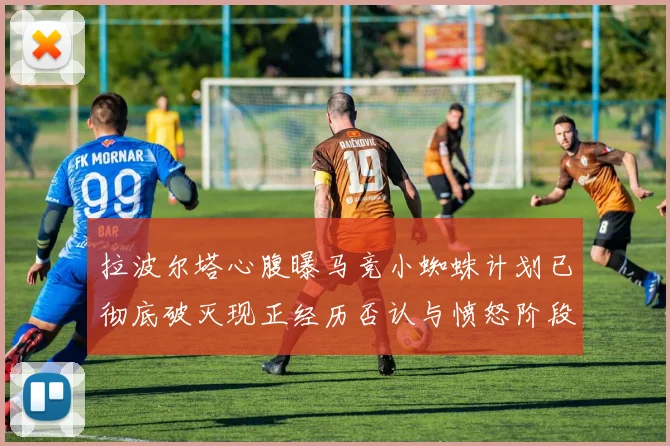 拉波尔塔心腹曝马竞小蜘蛛计划已彻底破灭现正经历否认与愤怒阶段