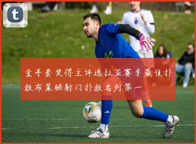 金手套奖得主评选拉亚赛季最佳扑救布莱顿射门扑救名列第一