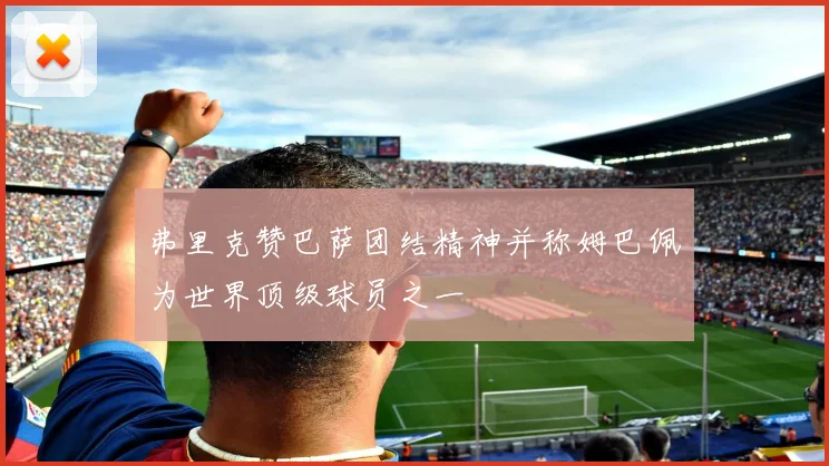 弗里克赞巴萨团结精神并称姆巴佩为世界顶级球员之一