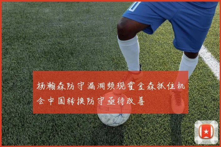 杨瀚森防守漏洞频现霍金森抓住机会中国转换防守亟待改善