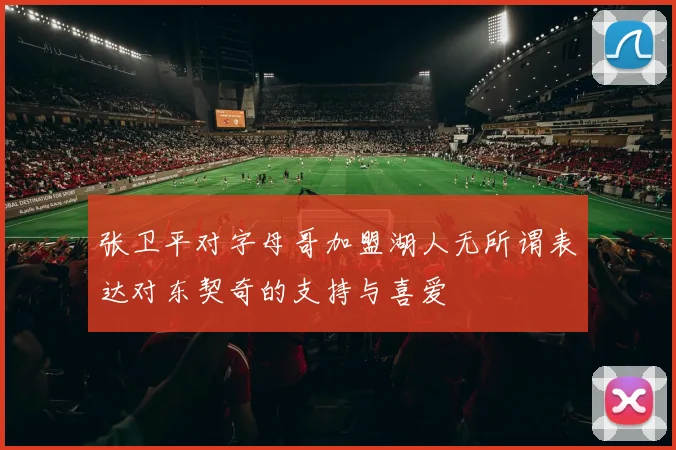 张卫平对字母哥加盟湖人无所谓表达对东契奇的支持与喜爱