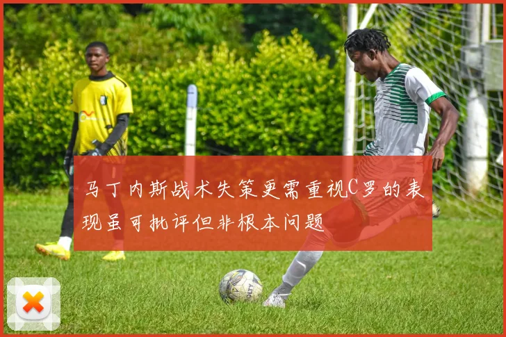 马丁内斯战术失策更需重视C罗的表现虽可批评但非根本问题