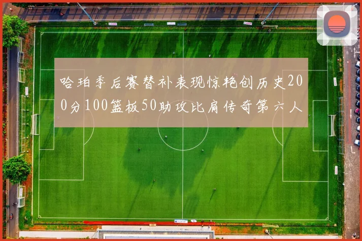 哈珀季后赛替补表现惊艳创历史200分100篮板50助攻比肩传奇第六人