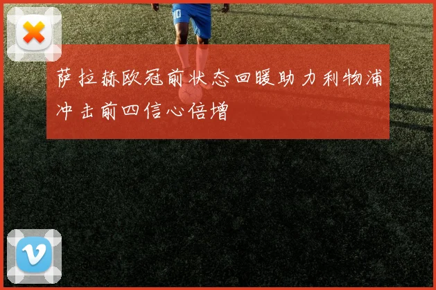 萨拉赫欧冠前状态回暖助力利物浦冲击前四信心倍增