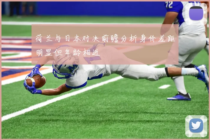 荷兰与日本对决前瞻分析身价差距明显但年龄相近