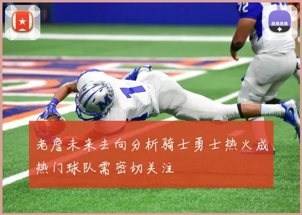 老詹未来去向分析骑士勇士热火成热门球队需密切关注