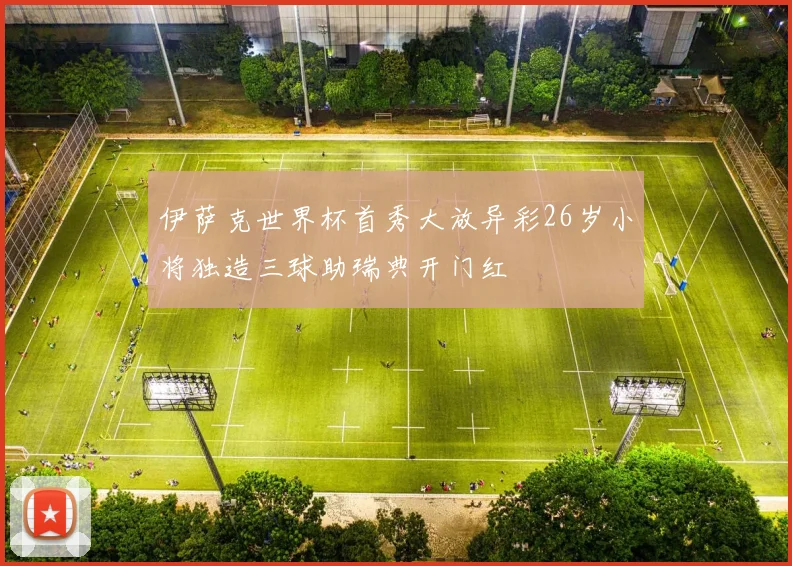 伊萨克世界杯首秀大放异彩26岁小将独造三球助瑞典开门红