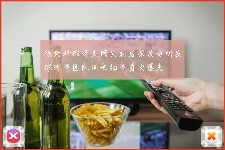 德约科维奇美网失利后深度分析发球环节团队训练细节首次曝光