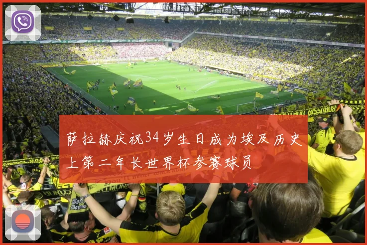 萨拉赫庆祝34岁生日成为埃及历史上第二年长世界杯参赛球员