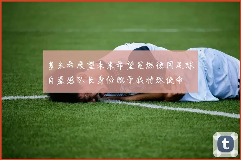 基米希展望未来希望重燃德国足球自豪感队长身份赋予我特殊使命