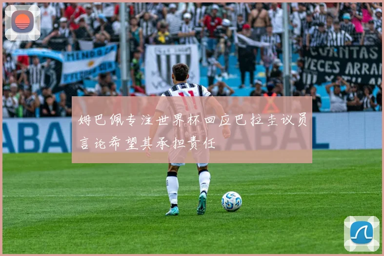 姆巴佩专注世界杯回应巴拉圭议员言论希望其承担责任