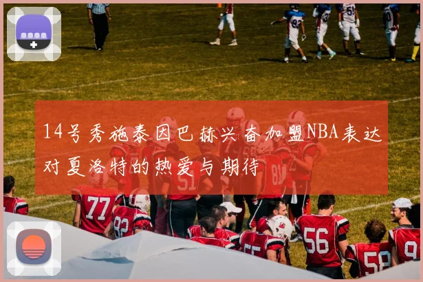 14号秀施泰因巴赫兴奋加盟NBA表达对夏洛特的热爱与期待