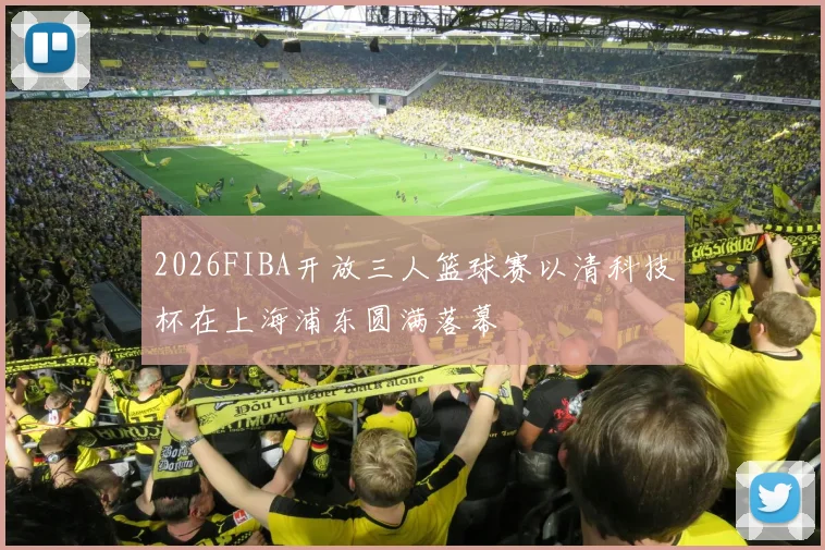 2026FIBA开放三人篮球赛以清科技杯在上海浦东圆满落幕