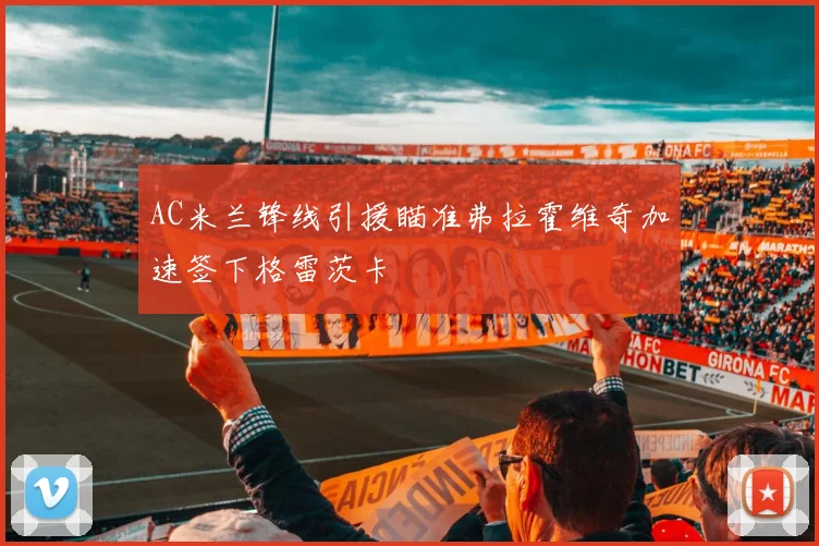 AC米兰锋线引援瞄准弗拉霍维奇加速签下格雷茨卡