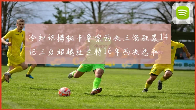 冷知识揭秘卡鲁索西决三场狂轰14记三分超越杜兰特16年西决总和