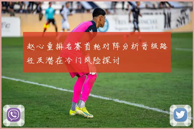 赵心童排名赛首轮对阵分析晋级路径及潜在冷门风险探讨