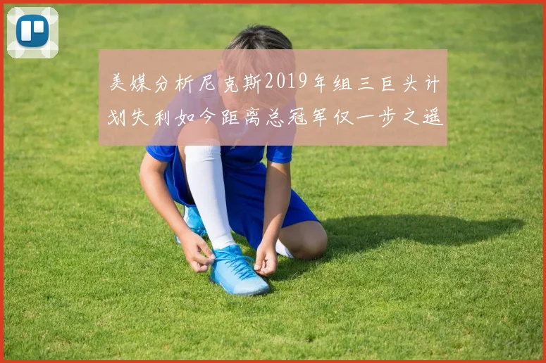 美媒分析尼克斯2019年组三巨头计划失利如今距离总冠军仅一步之遥