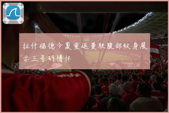 拉什福德今夏重返曼联腹部纹身展示三号码情怀