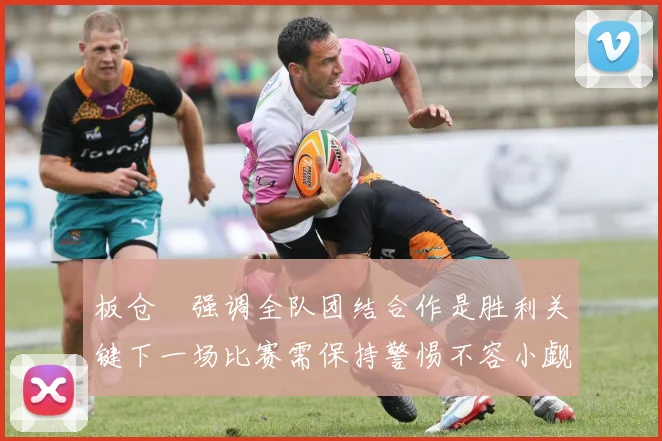 板仓滉强调全队团结合作是胜利关键下一场比赛需保持警惕不容小觑