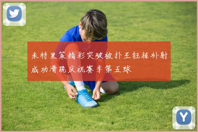 米特里策精彩突破被扑王钰栋补射成功滑跪庆祝赛季第五球