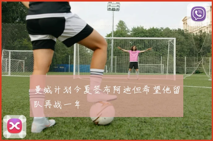 曼城计划今夏签布阿迪但希望他留队再战一年