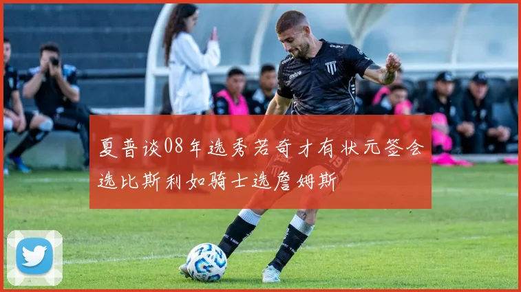 夏普谈08年选秀若奇才有状元签会选比斯利如骑士选詹姆斯