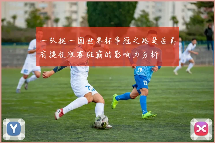 一队挺一国世界杯争冠之路是否真有捷径联赛班霸的影响力分析