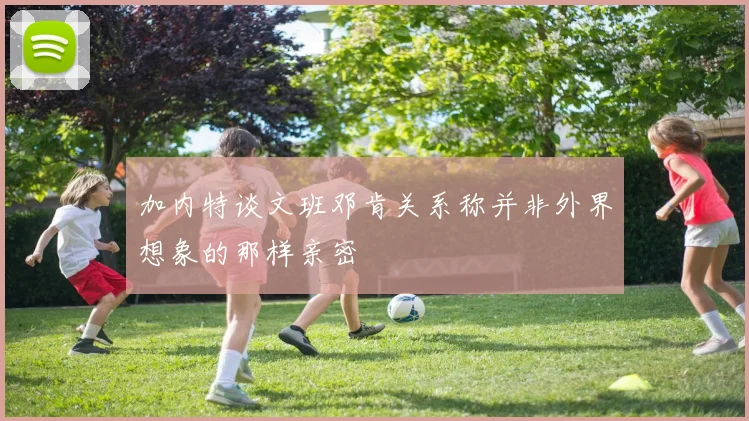 加内特谈文班邓肯关系称并非外界想象的那样亲密