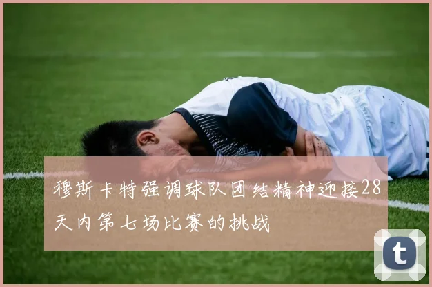 穆斯卡特强调球队团结精神迎接28天内第七场比赛的挑战