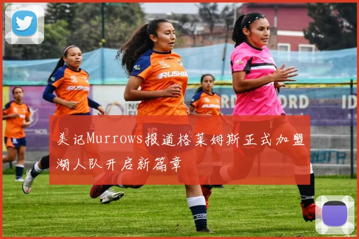 美记Murrows报道格莱姆斯正式加盟湖人队开启新篇章