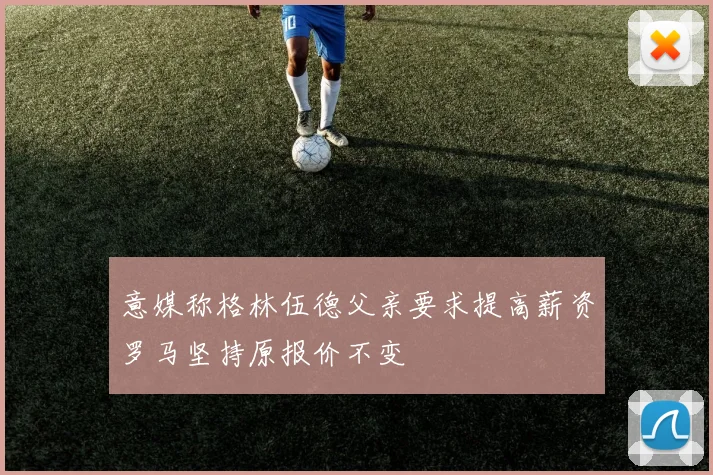 意媒称格林伍德父亲要求提高薪资罗马坚持原报价不变