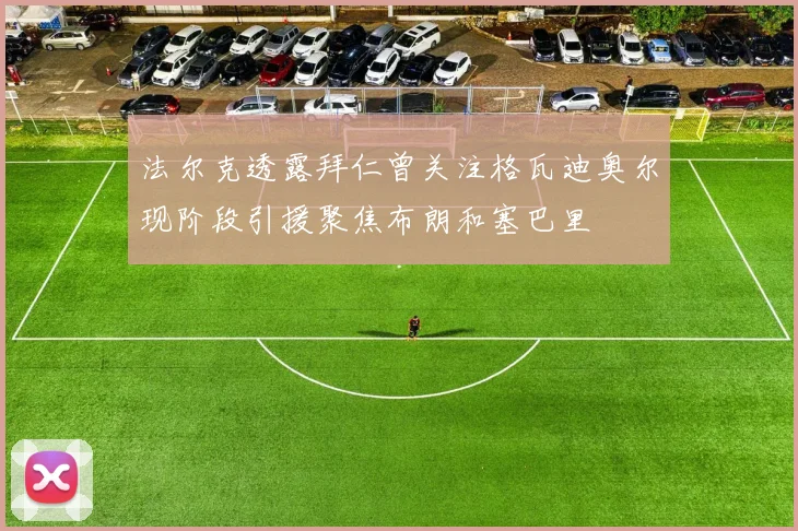 法尔克透露拜仁曾关注格瓦迪奥尔现阶段引援聚焦布朗和塞巴里