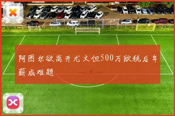 阿图尔欲离开尤文但500万欧税后年薪成难题