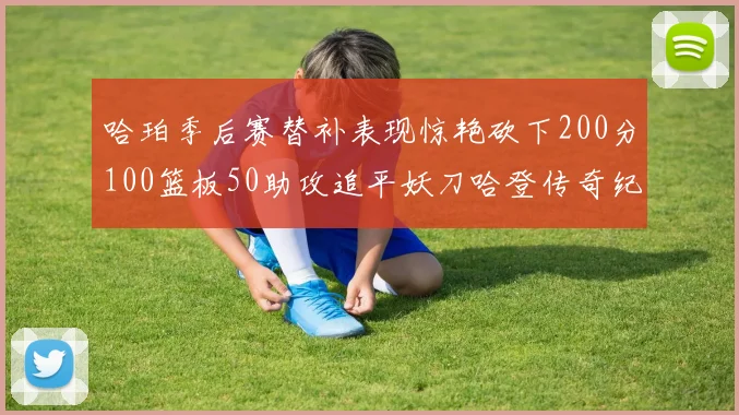 哈珀季后赛替补表现惊艳砍下200分100篮板50助攻追平妖刀哈登传奇纪录