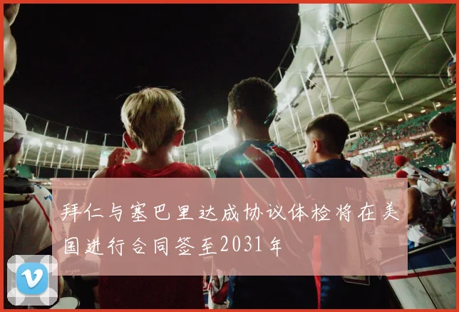 拜仁与塞巴里达成协议体检将在美国进行合同签至2031年
