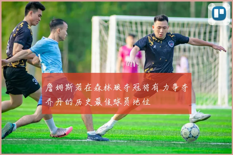 詹姆斯若在森林狼夺冠将有力争夺乔丹的历史最佳球员地位