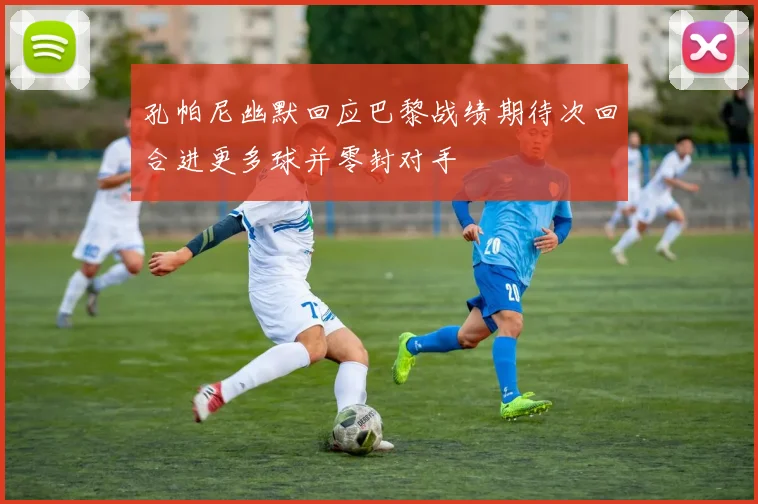 孔帕尼幽默回应巴黎战绩期待次回合进更多球并零封对手