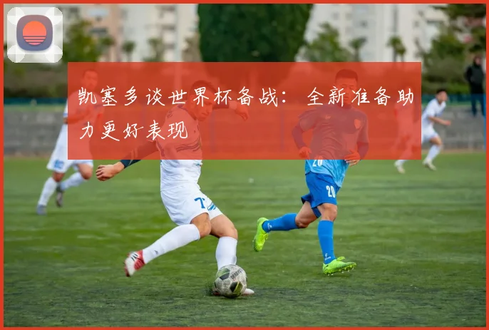 凯塞多谈世界杯备战：全新准备助力更好表现