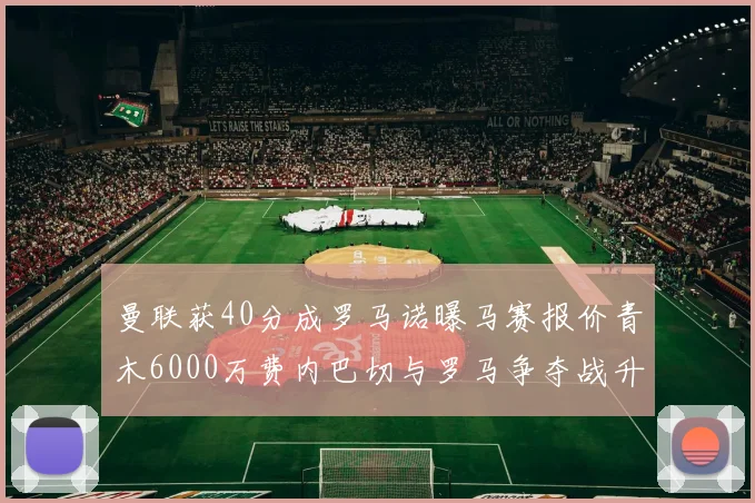 曼联获40分成罗马诺曝马赛报价青木6000万费内巴切与罗马争夺战升级
