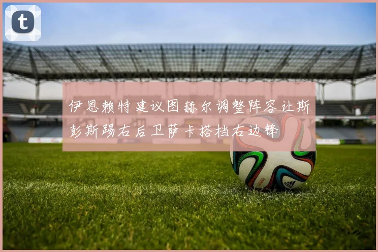 伊恩赖特建议图赫尔调整阵容让斯彭斯踢右后卫萨卡搭档右边锋