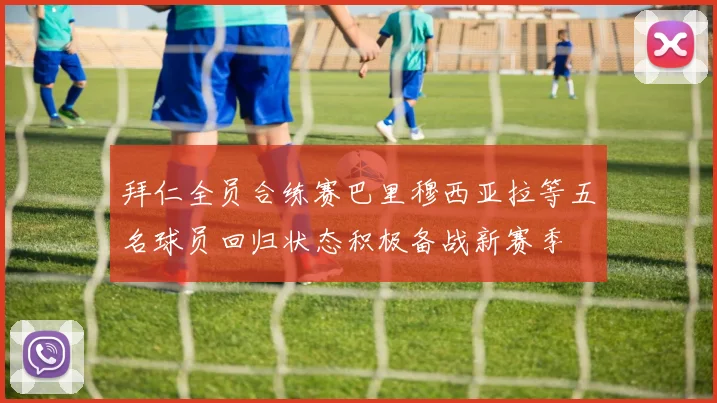 拜仁全员合练赛巴里穆西亚拉等五名球员回归状态积极备战新赛季